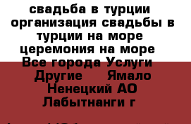свадьба в турции, организация свадьбы в турции на море, церемония на море - Все города Услуги » Другие   . Ямало-Ненецкий АО,Лабытнанги г.